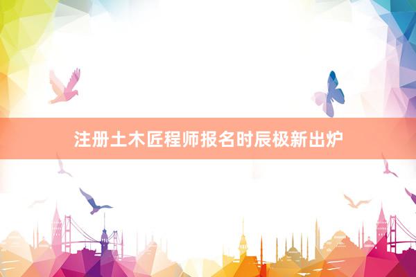 注册土木匠程师报名时辰极新出炉