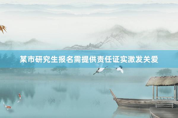 某市研究生报名需提供责任证实激发关爱