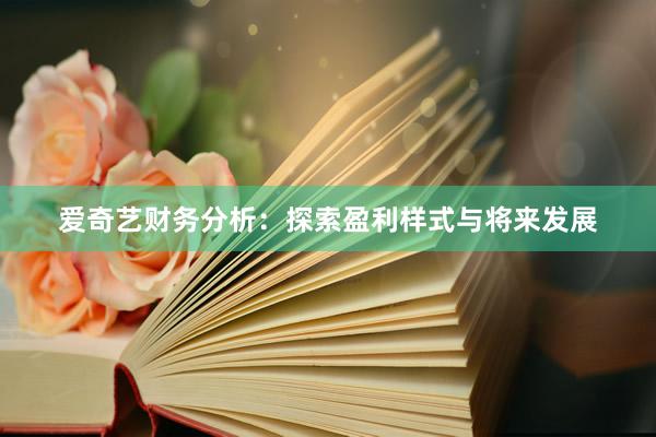爱奇艺财务分析：探索盈利样式与将来发展