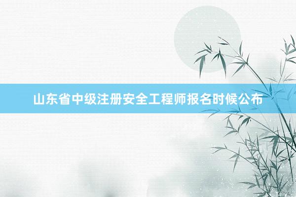 山东省中级注册安全工程师报名时候公布