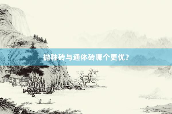 抛釉砖与通体砖哪个更优？