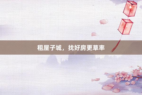 租屋子城，找好房更草率