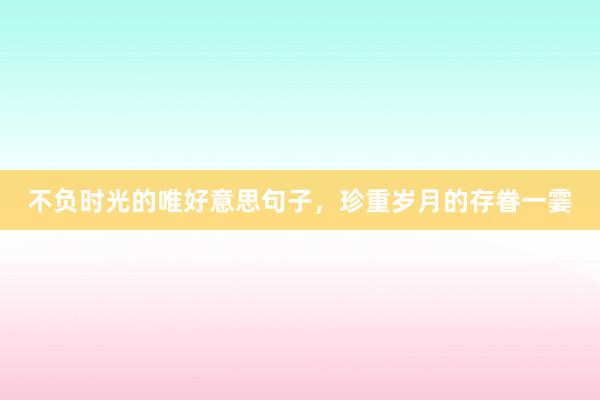 不负时光的唯好意思句子，珍重岁月的存眷一霎