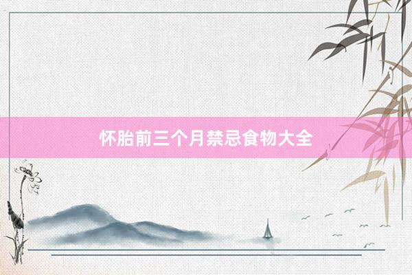 怀胎前三个月禁忌食物大全