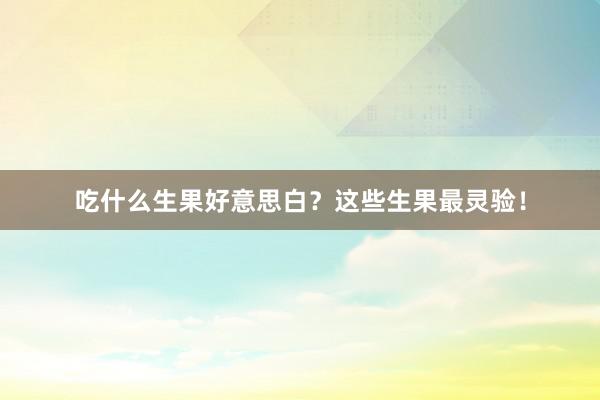 吃什么生果好意思白？这些生果最灵验！