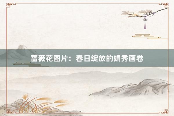 蔷薇花图片：春日绽放的娟秀画卷