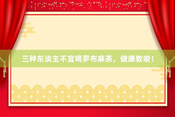 三种东谈主不宜喝罗布麻茶,健康教唆!