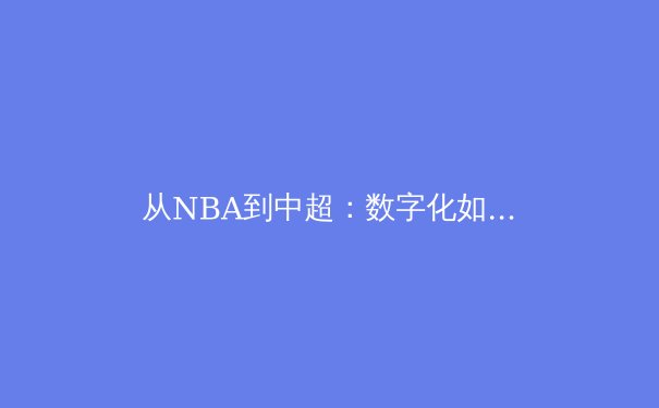 从NBA到中超：数字化如何重塑现代体育产业生态