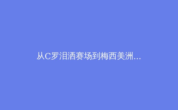 从C罗泪洒赛场到梅西美洲杯救赎：当代体育英雄叙事的心理学解构 - 2