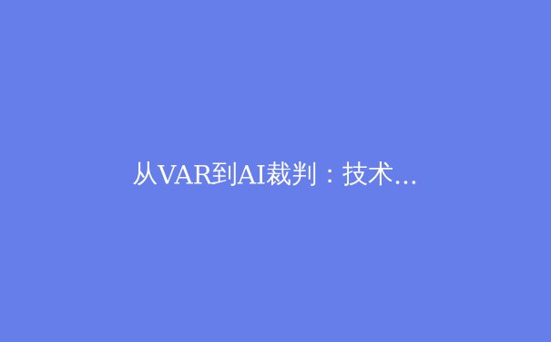 从VAR到AI裁判：技术革命如何重塑现代体育的公平与争议 - 3