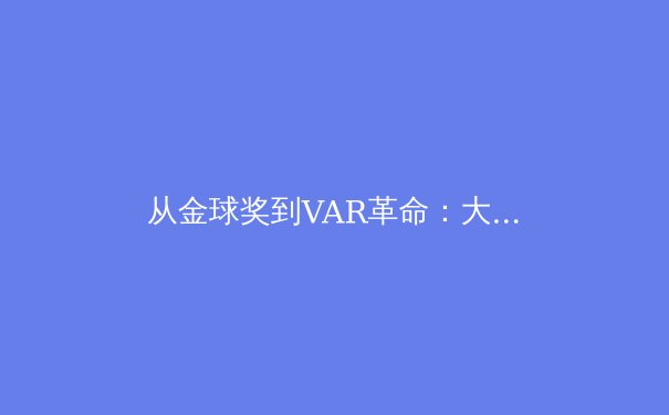 从金球奖到VAR革命：大数据如何重塑现代足球的胜负天平
