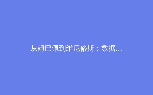 从姆巴佩到维尼修斯：数据革命如何重塑现代足球战术体系 - 3