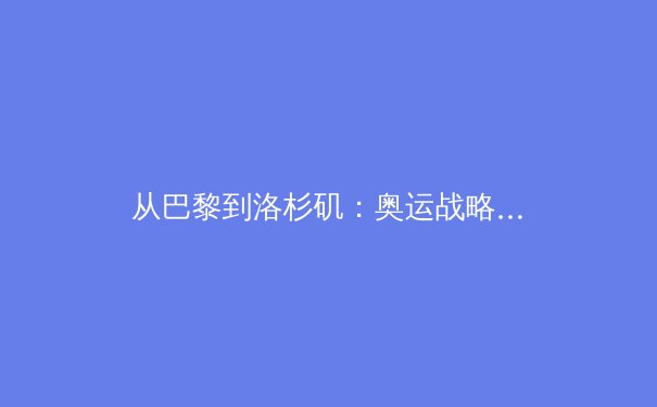 从巴黎到洛杉矶：奥运战略转型背后的科技与人文新博弈 - 2