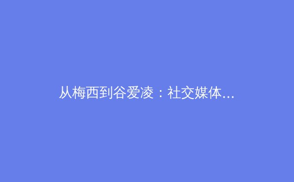 从梅西到谷爱凌：社交媒体时代运动员个人IP的商业化革命